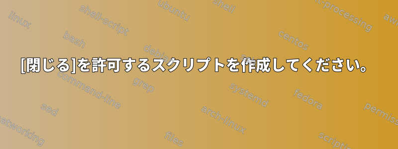 [閉じる]を許可するスクリプトを作成してください。