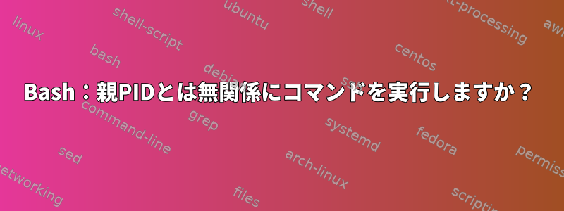 Bash：親PIDとは無関係にコマンドを実行しますか？