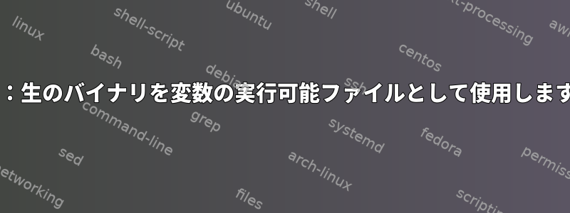 Bash：生のバイナリを変数の実行可能ファイルとして使用しますか？