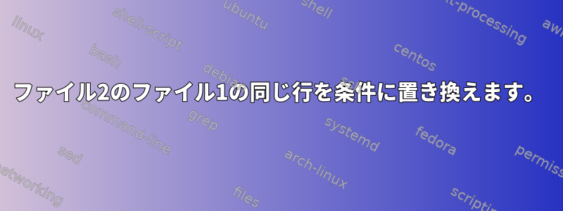 ファイル2のファイル1の同じ行を条件に置き換えます。