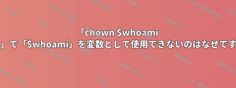 「chown $whoami path」で「$whoami」を変数として使用できないのはなぜですか？