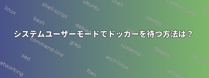 システムユーザーモードでドッカーを待つ方法は？