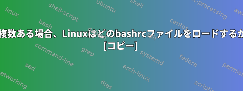 bashrcファイルが複数ある場合、Linuxはどのbashrcファイルをロードするかを決定しますか？ [コピー]