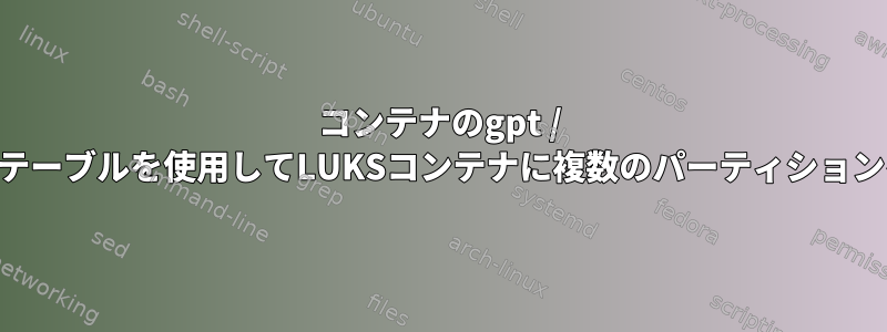 コンテナのgpt / mbrパーティションテーブルを使用してLUKSコンテナに複数のパーティションを作成する方法は？