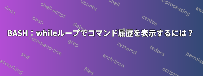 BASH：whileループでコマンド履歴を表示するには？