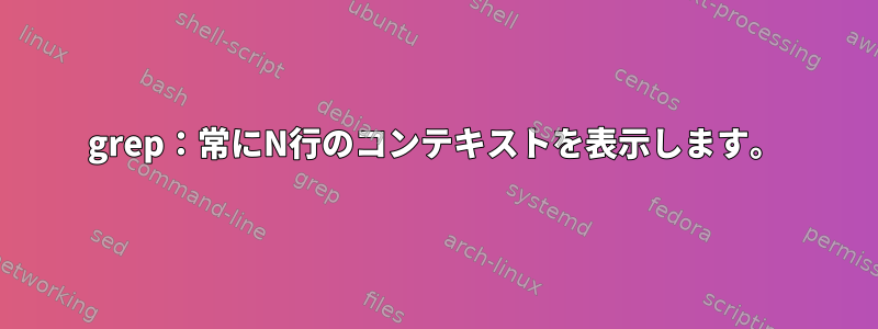 grep：常にN行のコンテキストを表示します。