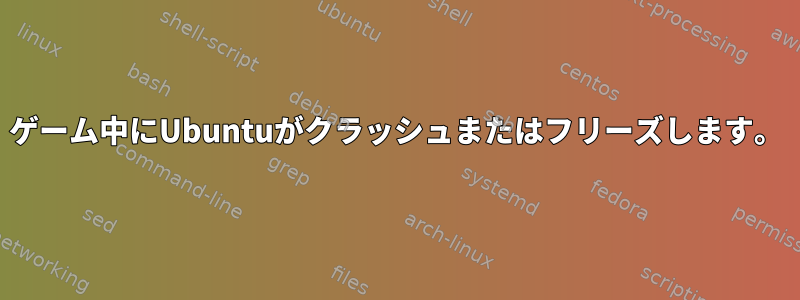 ゲーム中にUbuntuがクラッシュまたはフリーズします。