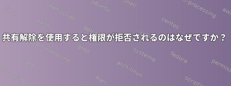 共有解除を使用すると権限が拒否されるのはなぜですか？