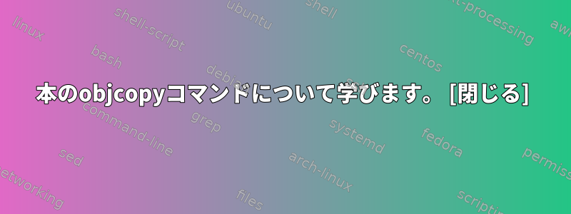 本のobjcopyコマンドについて学びます。 [閉じる]