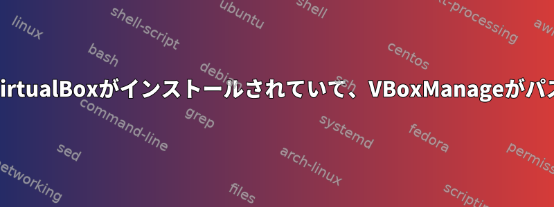 "VBoxManageが見つかりません。VirtualBoxがインストールされていて、VBoxManageがパスにあることを確認してください。"