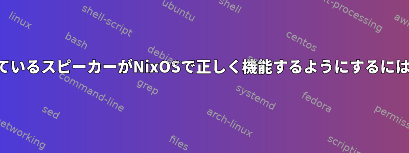 ノートブックに内蔵されているスピーカーがNixOSで正しく機能するようにするにはどうすればよいですか？