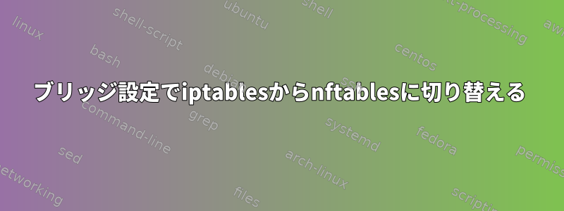 ブリッジ設定でiptablesからnftablesに切り替える