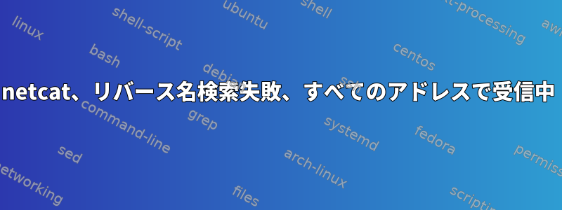 netcat、リバース名検索失敗、すべてのアドレスで受信中