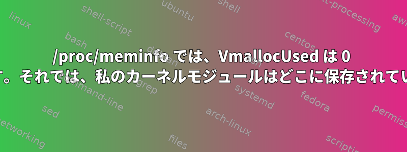 /proc/meminfo では、VmallocUsed は 0 と言います。それでは、私のカーネルモジュールはどこに保存されていますか？