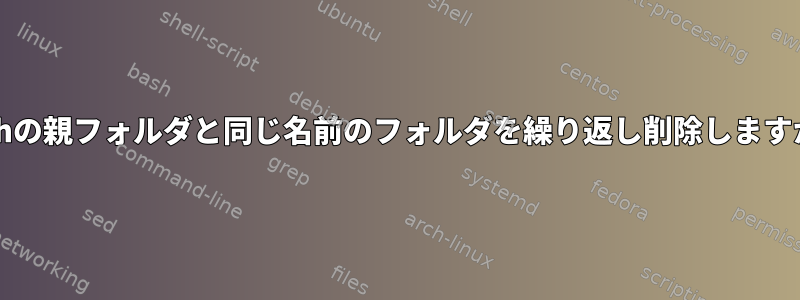 bashの親フォルダと同じ名前のフォルダを繰り返し削除しますか？