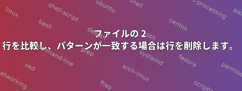 ファイルの 2 行を比較し、パターンが一致する場合は行を削除します。