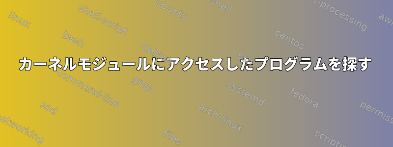 カーネルモジュールにアクセスしたプログラムを探す