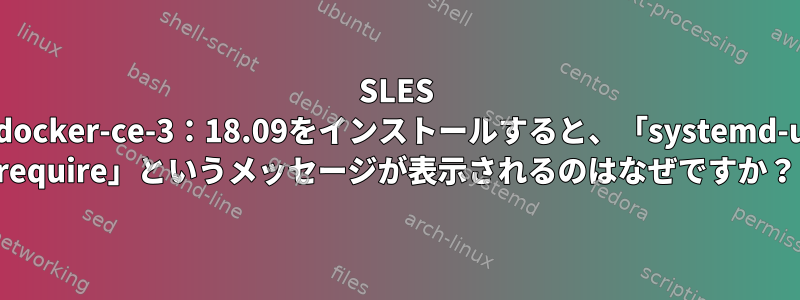 SLES 12にdocker-ce-3：18.09をインストールすると、「systemd-units require」というメッセージが表示されるのはなぜですか？