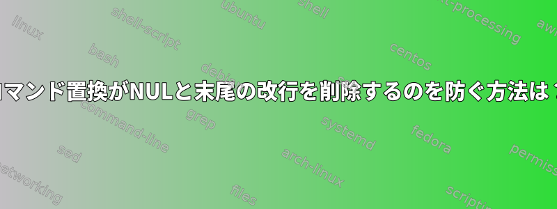 コマンド置換がNULと末尾の改行を削除するのを防ぐ方法は？