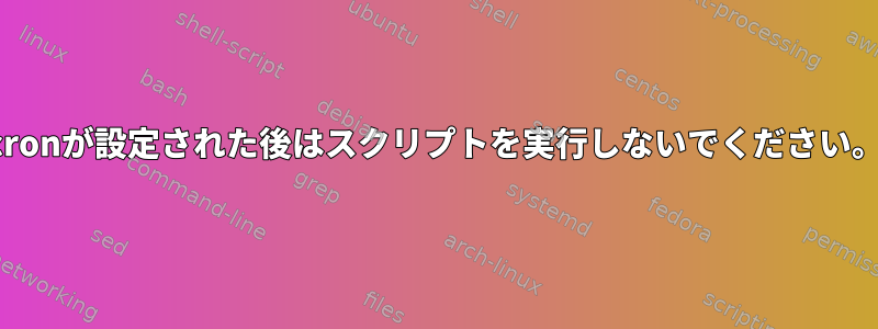 cronが設定された後はスクリプトを実行しないでください。