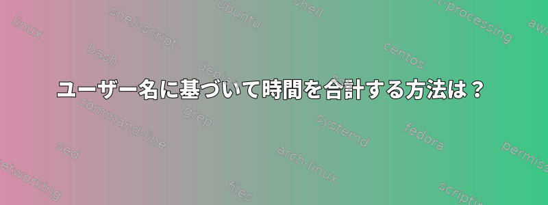 ユーザー名に基づいて時間を合計する方法は？