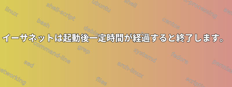 イーサネットは起動後一定時間が経過すると終了します。