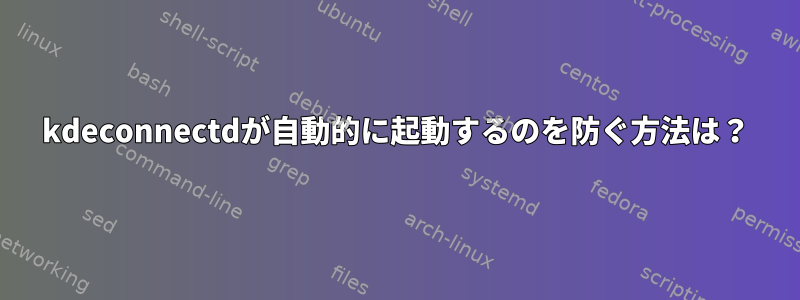 kdeconnectdが自動的に起動するのを防ぐ方法は？