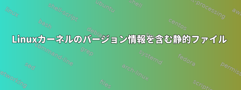 Linuxカーネルのバージョン情報を含む静的ファイル