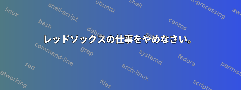 レッドソックスの仕事をやめなさい。