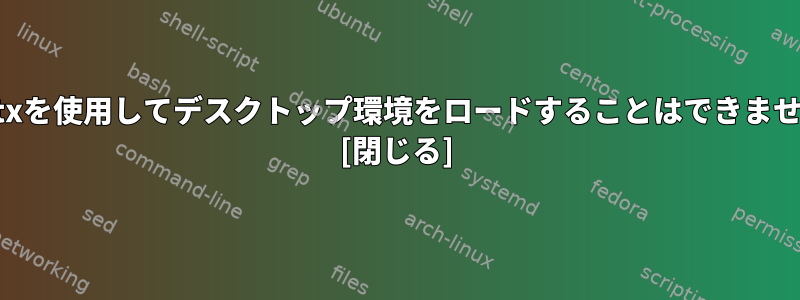 startxを使用してデスクトップ環境をロードすることはできません。 [閉じる]