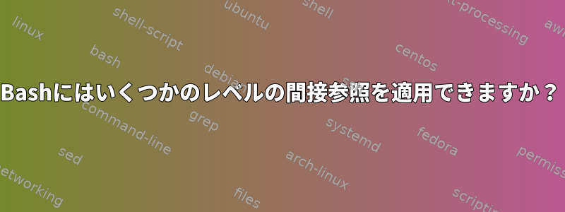 Bashにはいくつかのレベルの間接参照を適用できますか？