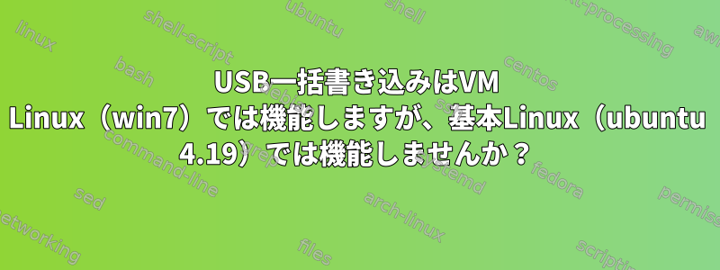 USB一括書き込みはVM Linux（win7）では機能しますが、基本Linux（ubuntu 4.19）では機能しませんか？