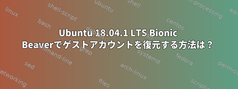 Ubuntu 18.04.1 LTS Bionic Beaverでゲストアカウントを復元する方法は？