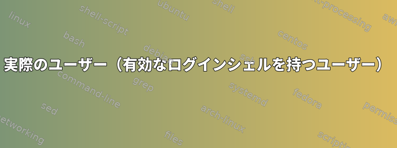 実際のユーザー（有効なログインシェルを持つユーザー）