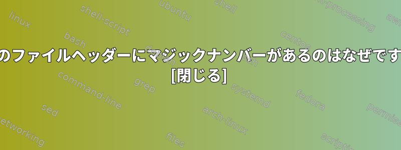 一部のファイルヘッダーにマジックナンバーがあるのはなぜですか？ [閉じる]