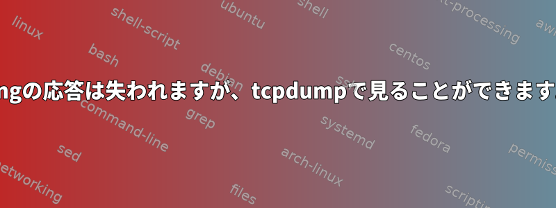 Pingの応答は失われますが、tcpdumpで見ることができます。