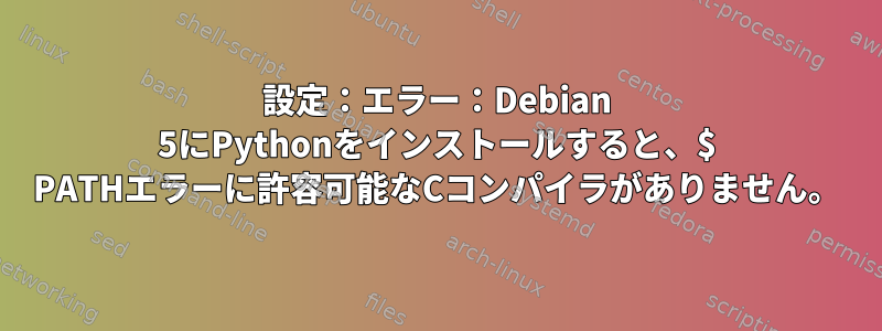 設定：エラー：Debian 5にPythonをインストールすると、$ PATHエラーに許容可能なCコンパイラがありません。