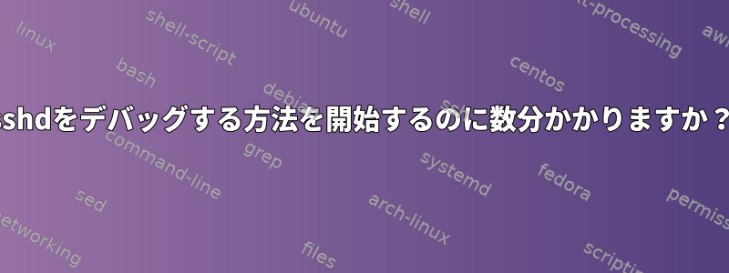 sshdをデバッグする方法を開始するのに数分かかりますか？