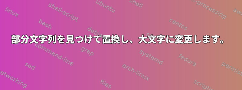 部分文字列を見つけて置換し、大文字に変更します。