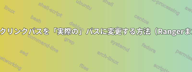 相対シンボリックリンクパスを「実際の」パスに変更する方法（Rangerまたは端末から）