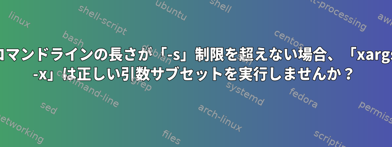 コマンドラインの長さが「-s」制限を超えない場合、「xargs -x」は正しい引数サブセットを実行しませんか？