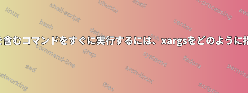 すべての引数を含むコマンドをすぐに実行するには、xargsをどのように指定しますか？