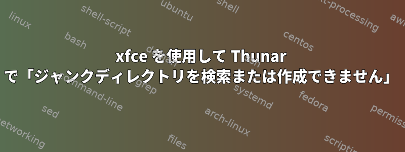 xfce を使用して Thunar で「ジャンクディレクトリを検索または作成できません」