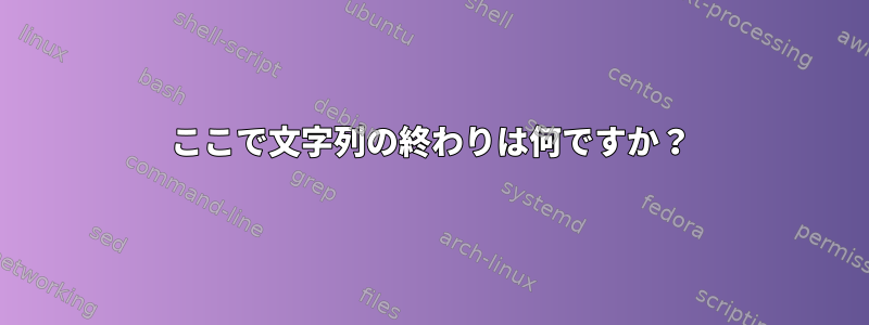 ここで文字列の終わりは何ですか？