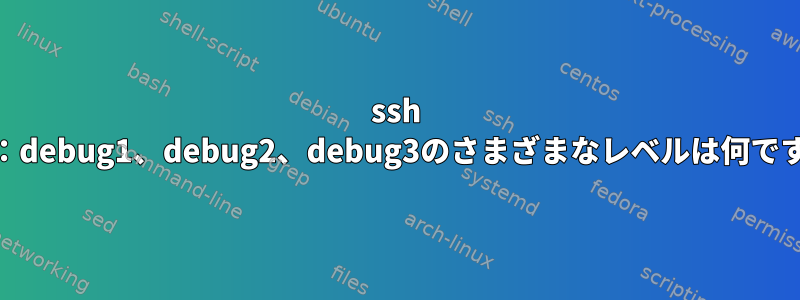 ssh -vvv：debug1、debug2、debug3のさまざまなレベルは何ですか？