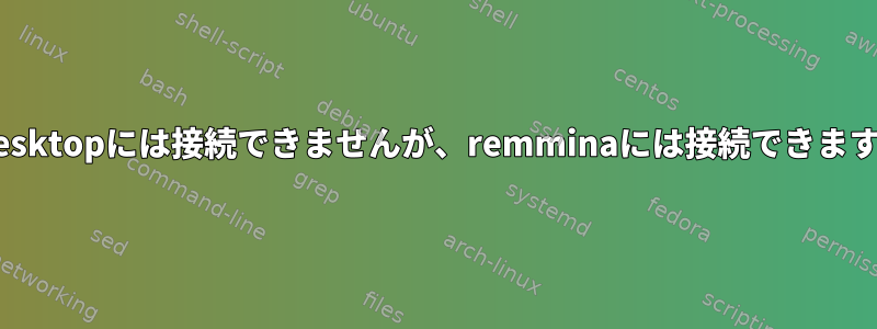 rdesktopには接続できませんが、remminaには接続できます。