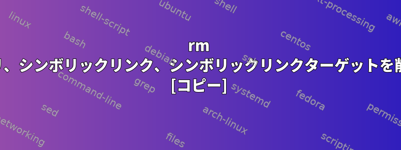 rm はディレクトリ、シンボリックリンク、シンボリックリンクターゲットを削除しますか？ [コピー]