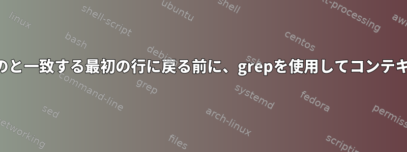 一致する行の前に他のものと一致する最初の行に戻る前に、grepを使用してコンテキスト行を表示しますか？