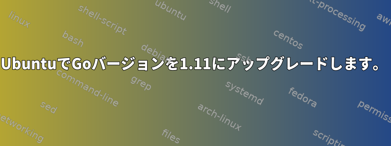 UbuntuでGoバージョンを1.11にアップグレードします。