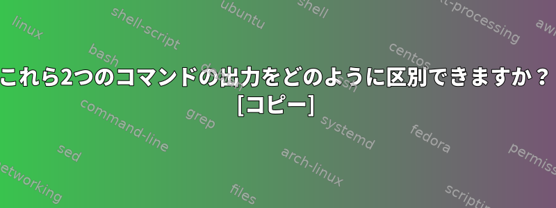 これら2つのコマンドの出力をどのように区別できますか？ [コピー]